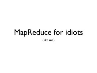 MapReduce for idiots
        (like me)
 