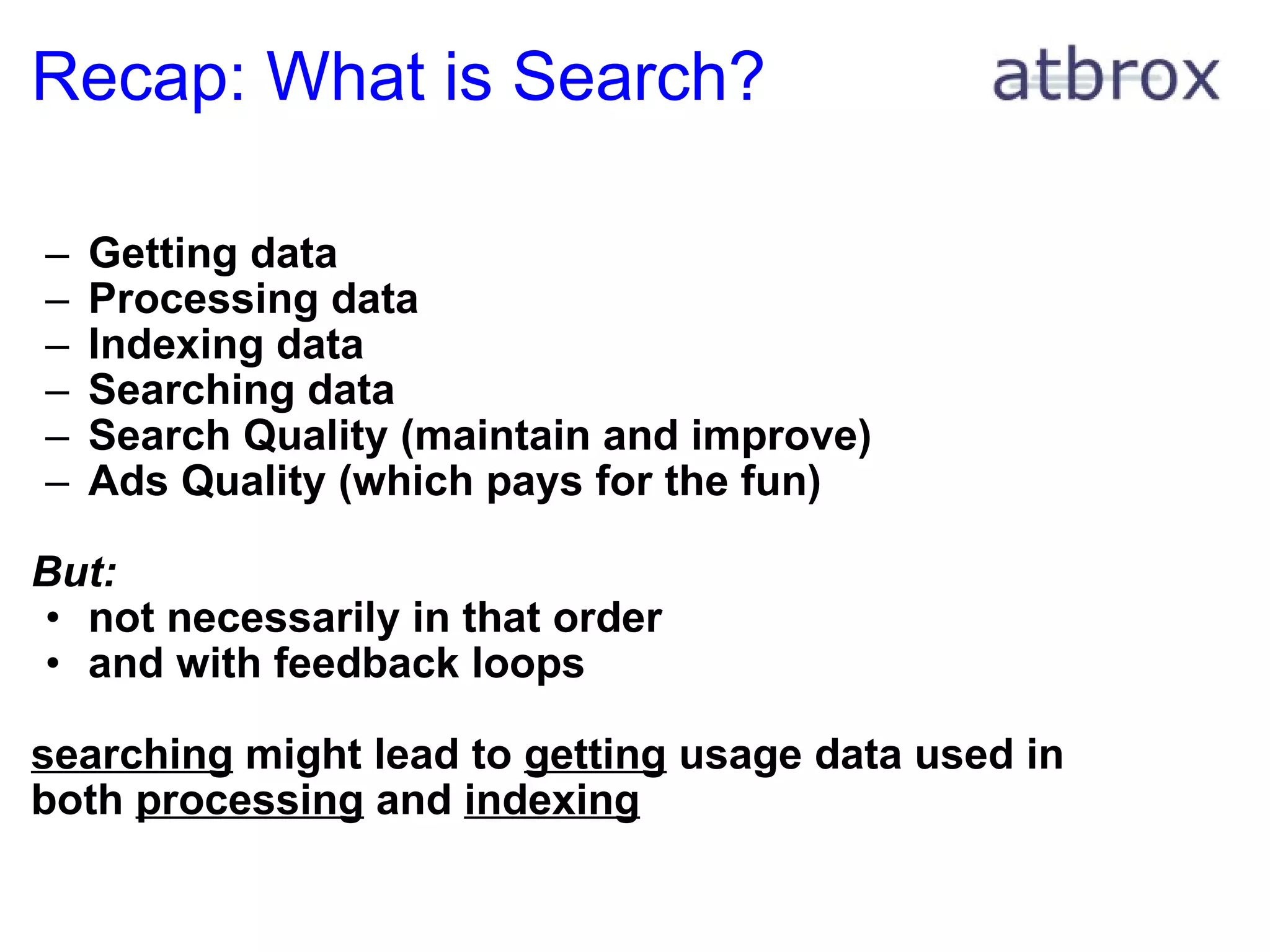 Recap: What is Search? Getting data Processing data Indexing data Searching data Search Quality (maintain and improve)  Ads Quality (which pays for the fun) But: not necessarily in that order and with feedback loops searching  might lead to  getting  usage data used in both  processing  and  indexing 