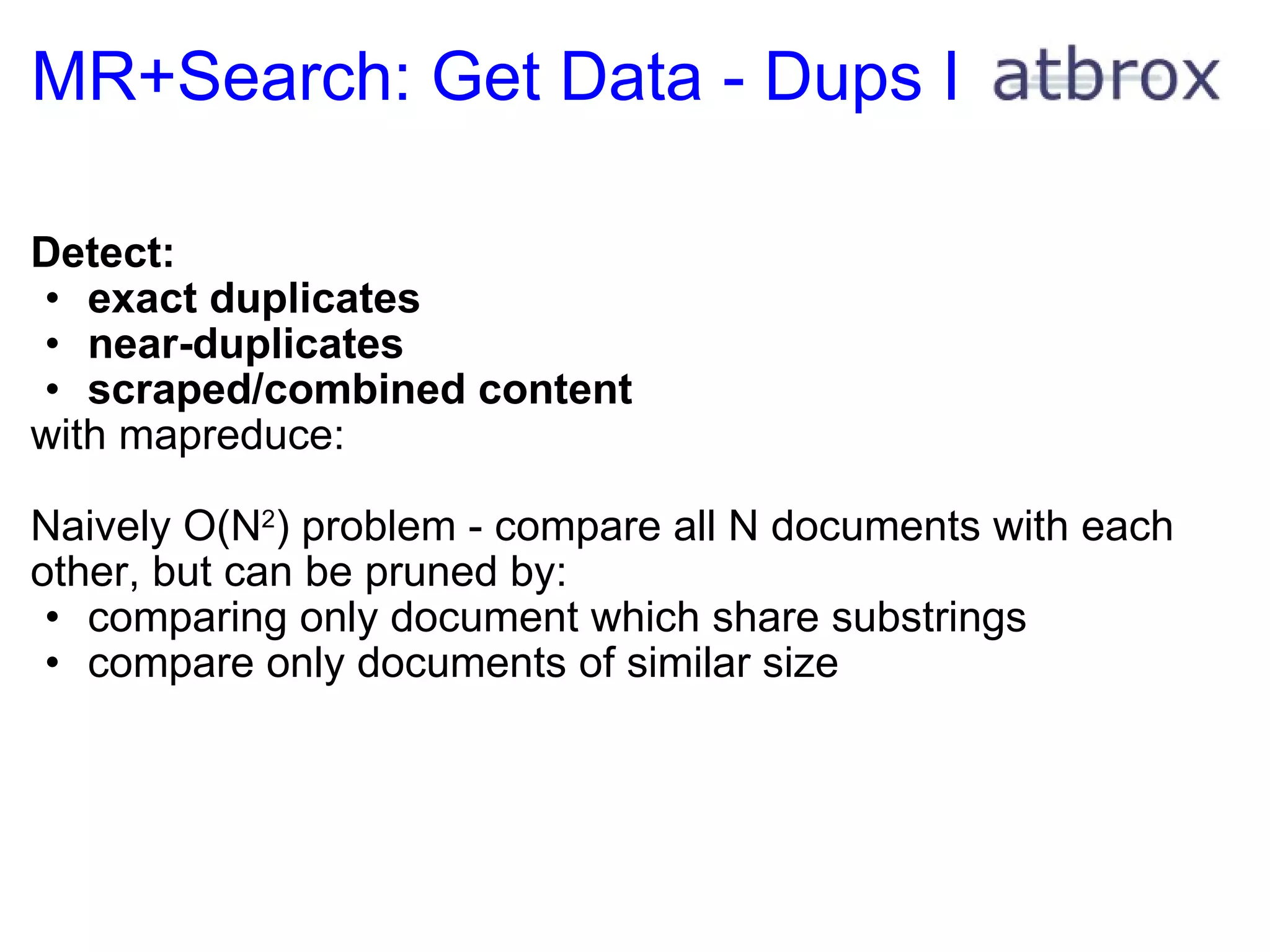 MR+Search: Get Data - Dups I Detect: exact duplicates near-duplicates scraped/combined content with mapreduce: Naively   O(N 2 ) problem - compare all N documents with each other, but can be pruned by: comparing only document which share substrings compare only documents of similar size      