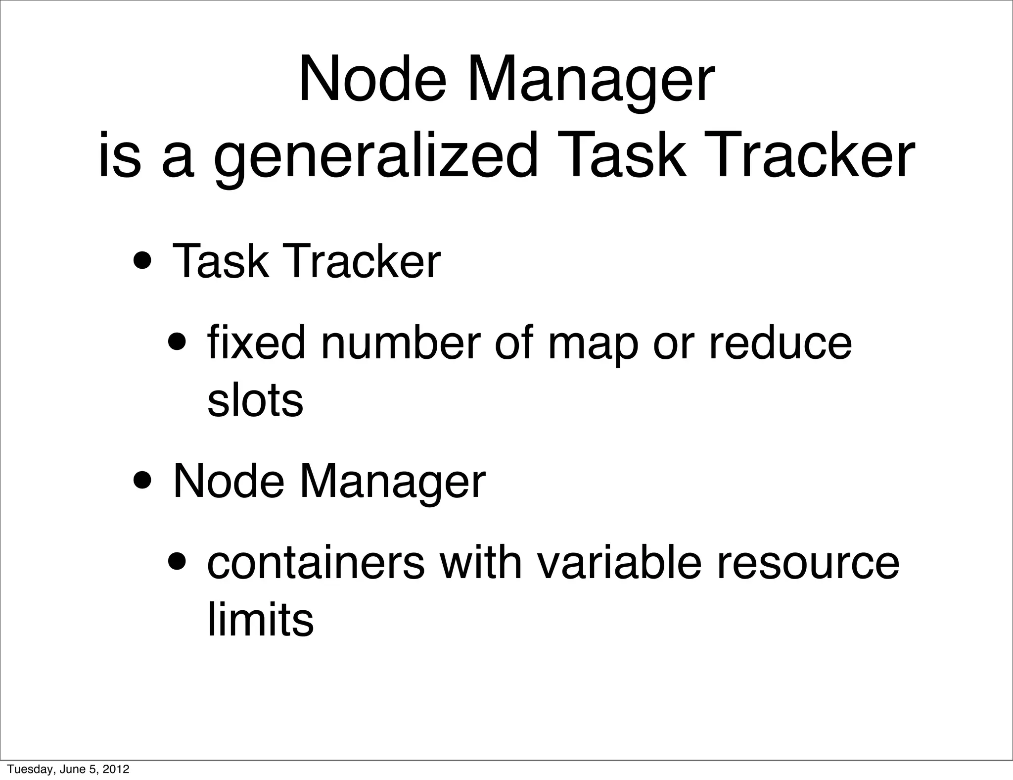 Node Manager
               is a generalized Task Tracker
                    • Task Tracker
                     • ﬁxed number of map or reduce
                        slots
                    • Node Manager
                     • containers with variable resource
                        limits

Tuesday, June 5, 2012
 
