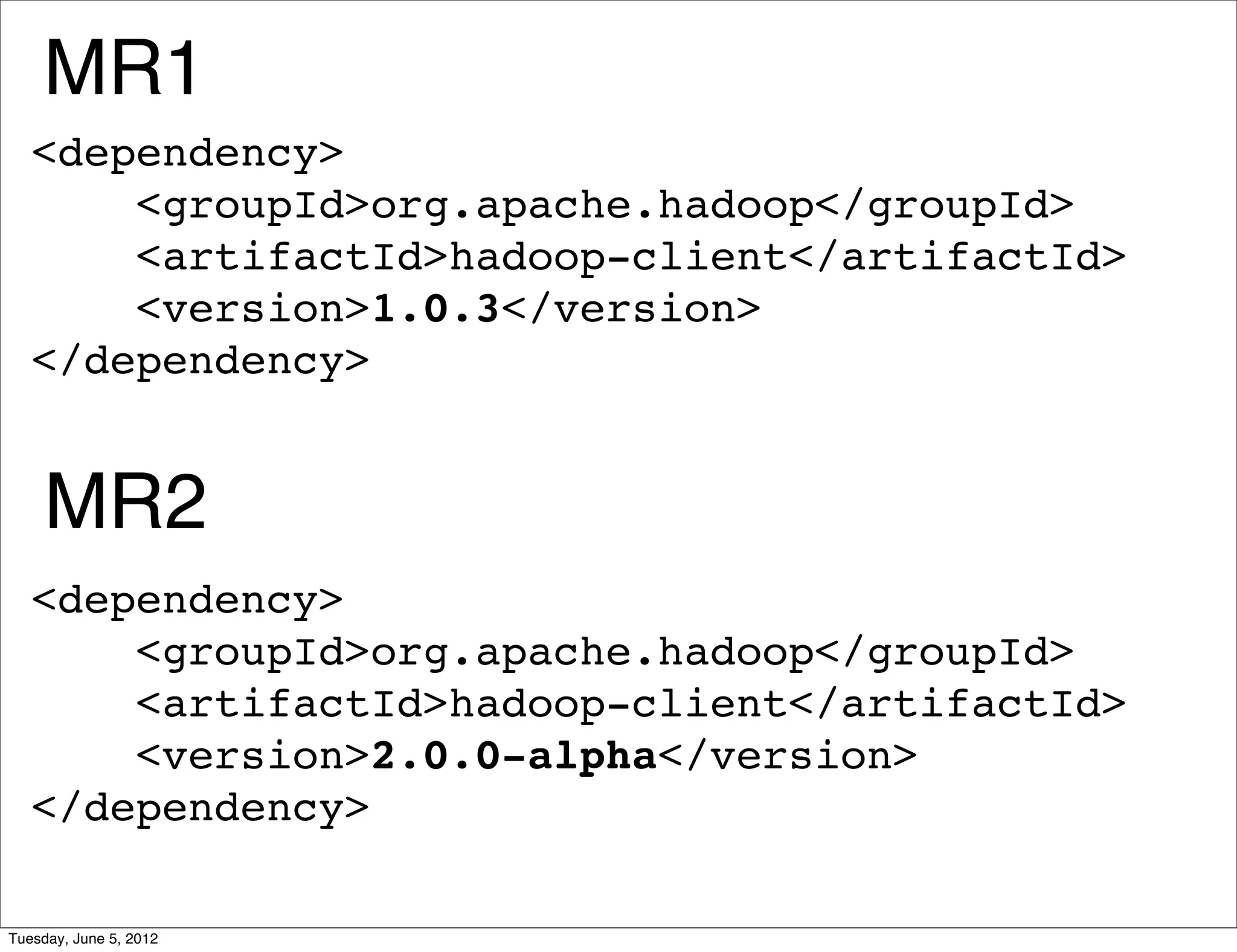 MR1
   <dependency>
       <groupId>org.apache.hadoop</groupId>
       <artifactId>hadoop-client</artifactId>
       <version>1.0.3</version>
   </dependency>


     MR2
   <dependency>
       <groupId>org.apache.hadoop</groupId>
       <artifactId>hadoop-client</artifactId>
       <version>2.0.0-alpha</version>
   </dependency>

Tuesday, June 5, 2012
 