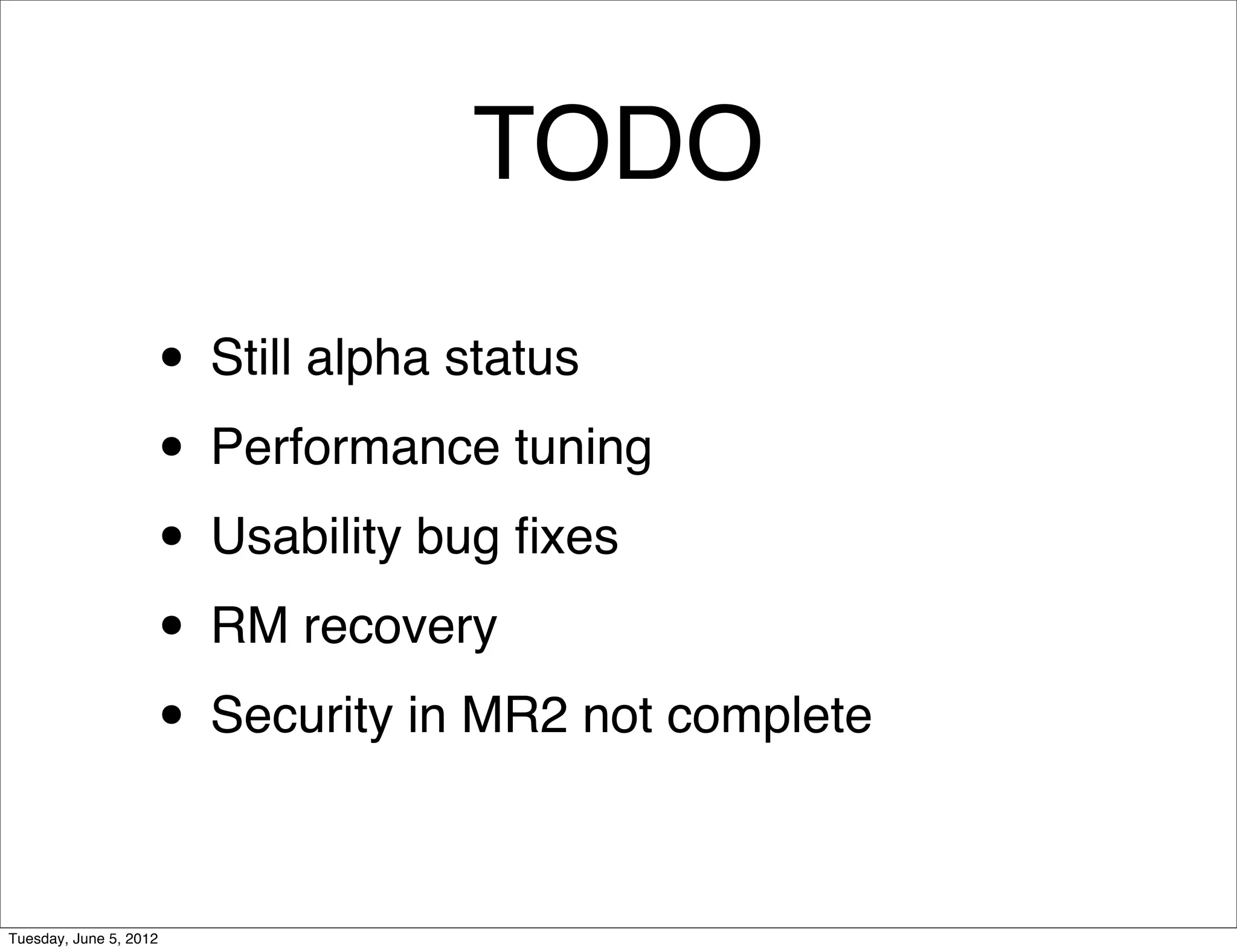TODO

                    • Still alpha status
                    • Performance tuning
                    • Usability bug ﬁxes
                    • RM recovery
                    • Security in MR2 not complete

Tuesday, June 5, 2012
 