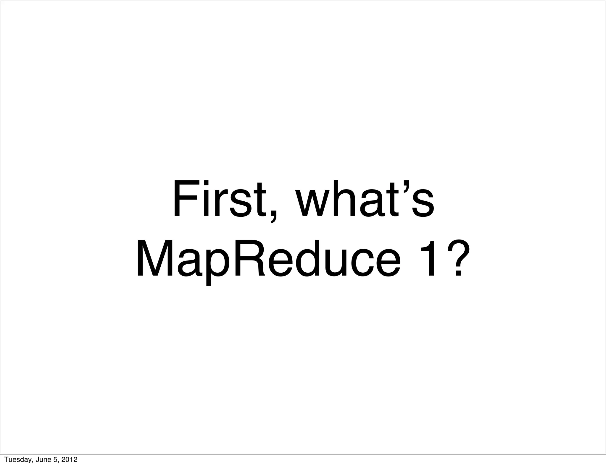 First, whatʼs
                        MapReduce 1?


Tuesday, June 5, 2012
 