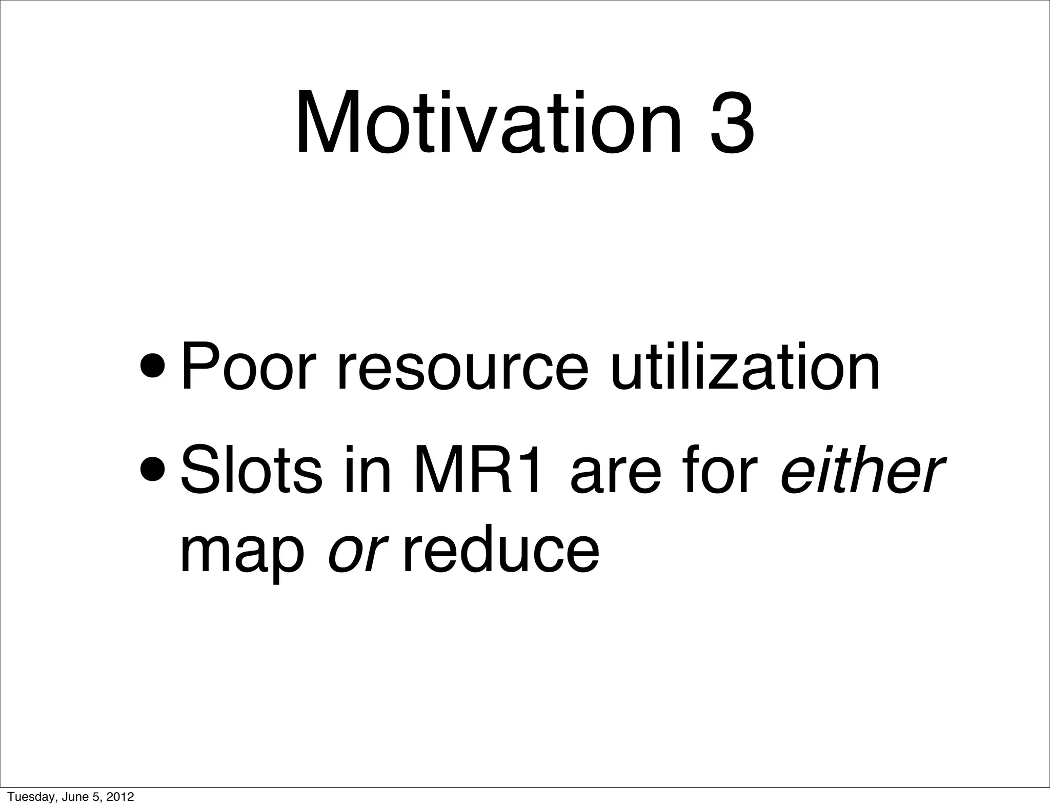 Motivation 3

                    •   Poor resource utilization
                    • Slots in MR1 are for either
                        map or reduce


Tuesday, June 5, 2012
 