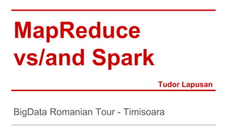 MapReduce
vs/and Spark
Tudor Lapusan
BigData Romanian Tour - Timisoara
 