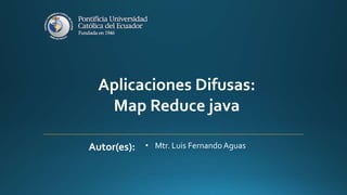 Aplicaciones Difusas:
Map Reduce java
Autor(es): • Mtr. Luis Fernando Aguas
 