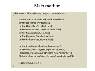 public static void main(String[] args) throws Exception
{
JobConf conf = new JobConf(WordCount.class);
conf.setJobName("wordcount");
conf.setOutputKeyClass(Text.class);
conf.setOutputValueClass(IntWritable.class);
conf.setMapperClass(Map.class);
conf.setCombinerClass(Reduce.class);
conf.setReducerClass(Reduce.class);
conf.setInputFormat(TextInputFormat.class);
conf.setOutputFormat(TextOutputFormat.class);
FileInputFormat.setInputPaths(conf, new Path(args[0]));
FileOutputFormat.setOutputPath(conf, new Path(args[1]));
JobClient.runJob(conf);
}
Main method
7
 