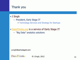Thank you

• J Singh
   – President, Early Stage IT
       • Technology Services and Strategy for Startups


• DataThinks.org is a service of Early Stage IT
   – “Big Data” analytics solutions




                      © J Singh, 2012                    24
                              24
 