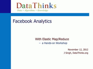Data + Algorithms = Knowledge




Facebook Analytics


                  With Elastic Map/Reduce
                      – a Hands-on Workshop

                                            November 12, 2012
                                        J Singh, DataThinks.org




                             1
 
