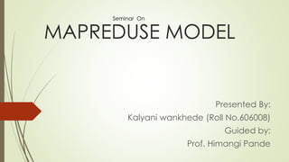 MAPREDUSE MODEL 
Presented By: 
Kalyani wankhede (Roll No.606008) 
Guided by: 
Prof. Himangi Pande 
Seminar On 
 