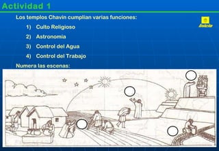 Actividad 1 Los templos Chavín cumplían varias funciones: Culto Religioso Astronomía Control del Agua Control del Trabajo Numera las escenas: Inicio 