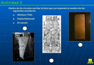 Actividad 2 Dentro de los círculos escribe la letra que corresponde al nombre de las siguientes esculturas Obelisco Tello Estela Raimondi El Lanzón Inicio 