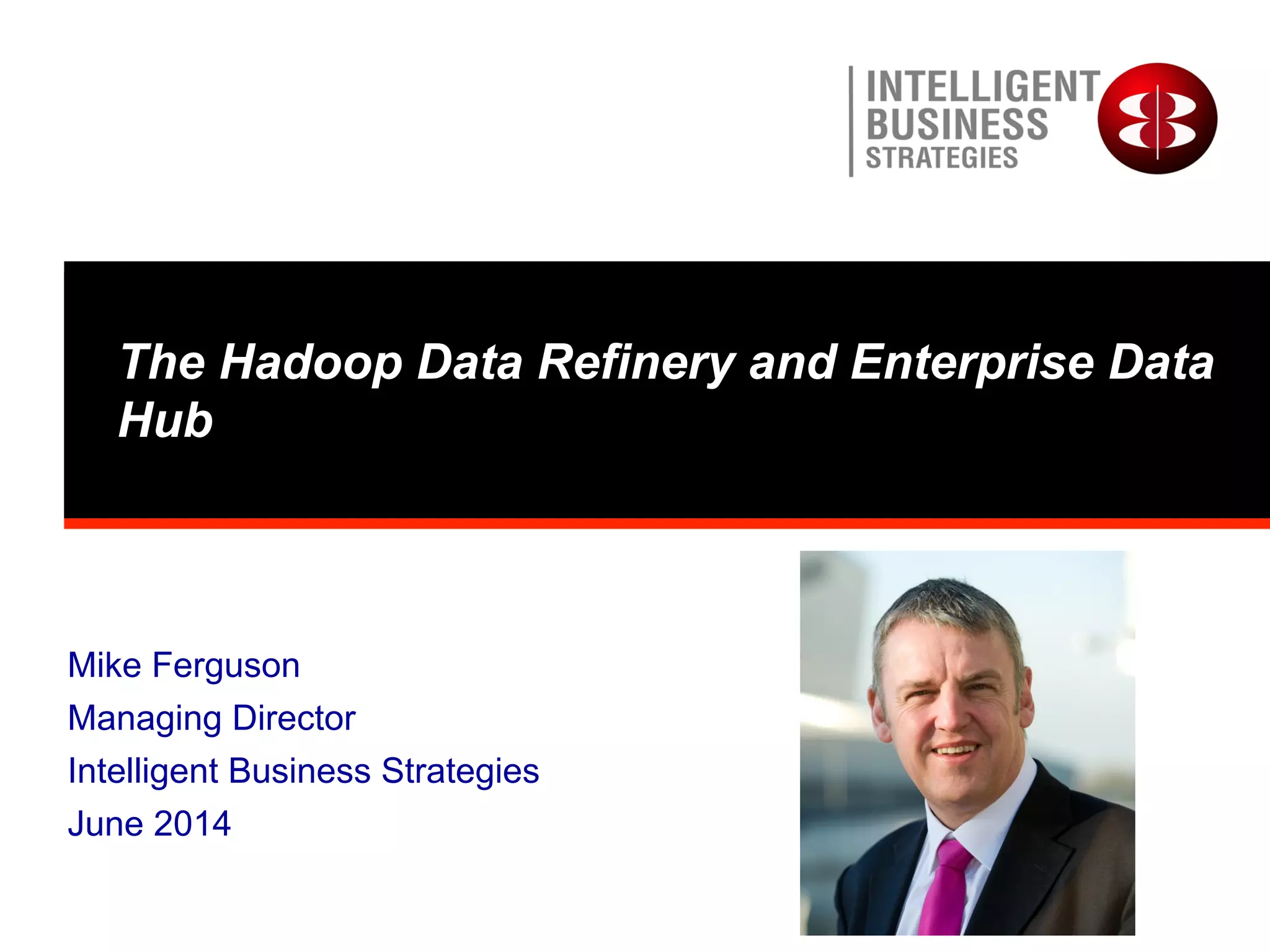 The Hadoop Data Refinery and Enterprise Data
Hub
Mike Ferguson
Managing Director
Intelligent Business Strategies
June 2014
 