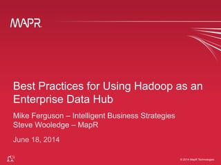 ®
© 2014 MapR Technologies 1
®
© 2014 MapR Technologies
Best Practices for Using Hadoop as an
Enterprise Data Hub
Mike Ferguson – Intelligent Business Strategies
Steve Wooledge – MapR
June 18, 2014
 