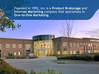 Founded in 1992, ma is a Product Brokerage and
Internet Marketing company that specializes in
One-to-One Marketing.
 