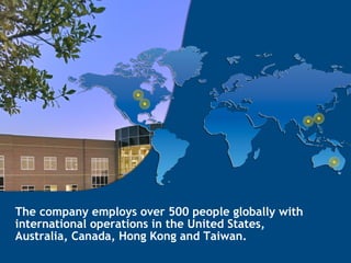 The company employs over 500 people globally with
international operations in the United States,
Australia, Canada, Hong Kong and Taiwan.
 