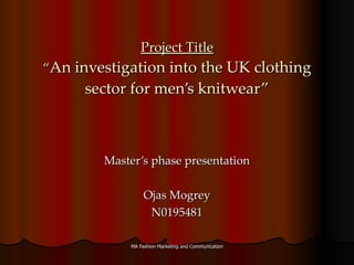 Project Title “ An investigation into the UK clothing sector for men’s knitwear” Master’s phase presentation Ojas Mogrey N0195481 