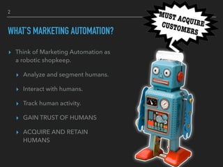 2
WHAT’S MARKETING AUTOMATION?
▸ Think of Marketing Automation as
a robotic shopkeep.
▸ Analyze and segment humans.
▸ Inte...