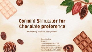 Conjoint Simulator for
Chocolate preference
Marketing Analtics Assignment
Submitted by:
Group 2
Kunal Nagpal (031/2021)
Saloni Sharma (102/2021)
Abhijeet Ganguly (135/2021)
Abhishek Dubey (217/2021)
 