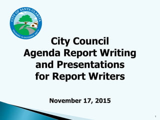 City Council
Agenda Report Writing
and Presentations
for Report Writers
November 17, 2015
1
 
