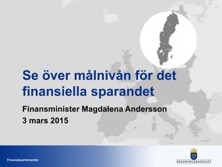Finansdepartementet
1
Se över målnivån för det
finansiella sparandet
Finansminister Magdalena Andersson
3 mars 2015
 