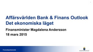 FinansdepartementetFinansdepartementet
Affärsvärlden Bank & Finans Outlook
Det ekonomiska läget
Finansminister Magdalena Andersson
18 mars 2015
1
 