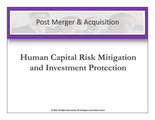 Post Merger & Acquisition
   Post Merger & Acquisition



Human Capital Risk Mitigation
 and Investment Protection



       © 2010. All Rights Reserved by VPI Strategies and Conduit Careers 
 