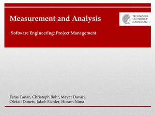 Measurement and Analysis
Software Engineering: Project Management
Feras Tanan, Christoph Bohr, Mayar Davari,
Oleksii Donets, Jakob Eichler, Hosam Nima
 