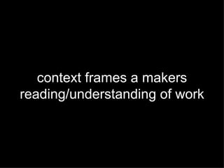 context frames a makers reading/understanding of work 