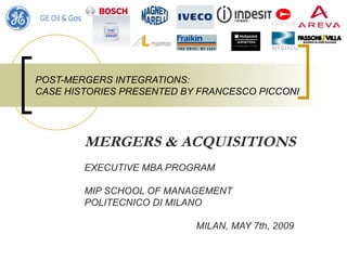 POST-MERGERS INTEGRATIONS:
CASE HISTORIES PRESENTED BY FRANCESCO PICCONI




        MERGERS & ACQUISITIONS
        EXECUTIVE MBA PROGRAM

        MIP SCHOOL OF MANAGEMENT
        POLITECNICO DI MILANO

                           MILAN, MAY 7th, 2009
 