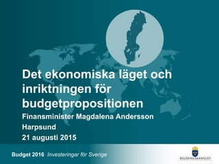 Budget 2016 Investeringar för Sverige
Det ekonomiska läget och
inriktningen för
budgetpropositionen
Finansminister Magdalena Andersson
Harpsund
21 augusti 2015
 
