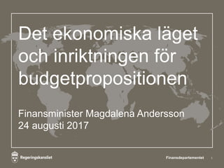 Det ekonomiska läget
och inriktningen för
budgetpropositionen
Finansminister Magdalena Andersson
24 augusti 2017
1Finansdepartementet
 