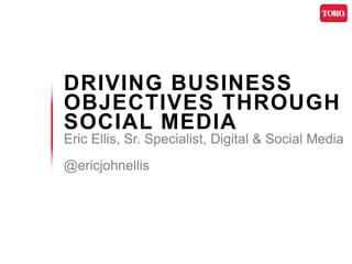DRIVING BUSINESS
OBJECTIVES THROUGH
SOCIAL MEDIA
Eric Ellis, Sr. Specialist, Digital & Social Media
@ericjohnellis
 