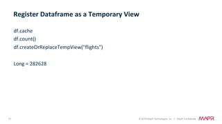 51 © 2018 MapR Technologies, Inc. // MapR Confidential
df.cache	
df.count()	
df.createOrReplaceTempView("flights")	
	
Long	=	282628	
Register	Dataframe	as	a	Temporary	View	
 