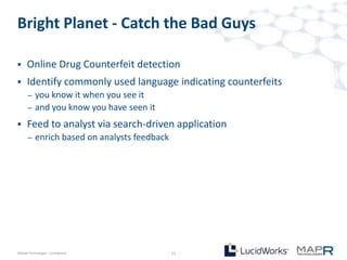 Bright Planet - Catch the Bad Guys

     Online Drug Counterfeit detection
     Identify commonly used language indicating counterfeits
       –   you know it when you see it
       –   and you know you have seen it
     Feed to analyst via search-driven application
       –   enrich based on analysts feedback




©MapR Technologies - Confidential              12
 