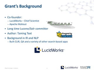 Grant’s Background

     Co-founder:
       –   LucidWorks – Chief Scientist
       –   Apache Mahout
     Long time Lucene/Solr committer
     Author: Taming Text
     Background in IR and NLP
       –   Built CLIR, QA and a variety of other search-based apps




©MapR Technologies - Confidential             2
 