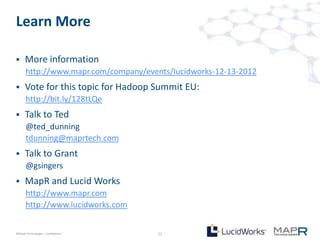 Learn More

     More information
       http://www.mapr.com/company/events/lucidworks-12-13-2012
     Vote for this topic for Hadoop Summit EU:
       http://bit.ly/128tLQe
     Talk to Ted
       @ted_dunning
       tdunning@maprtech.com
     Talk to Grant
       @gsingers
     MapR and Lucid Works
       http://www.mapr.com
       http://www.lucidworks.com


©MapR Technologies - Confidential      21
 