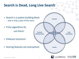 Search is Dead, Long Live Search


     Search is a system building block                       Content
       –   text is only a part of the story


     If the algorithms fit,
                             use them!          Content                    User
                                              Relationships             Interaction


     Embrace fuzziness!


     Scoring features are everywhere                         Access




©MapR Technologies - Confidential                  5
 