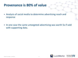 Provenance is 80% of value

     Analysis of social media to determine advertising reach and
      response


     In one case the same untargeted advertising was worth 5x if sold
      with supporting data.




©MapR Technologies - Confidential     9
 