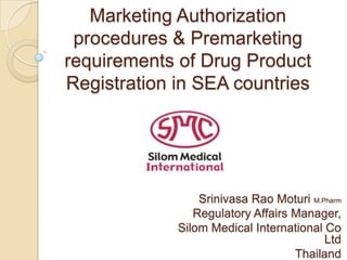 Marketing Authorization
procedures & Premarketing
requirements of Drug Product
Registration in SEA countries
Srinivasa Rao Moturi M.Pharm
Regulatory Affairs Manager,
Silom Medical International Co
Ltd
Thailand
 