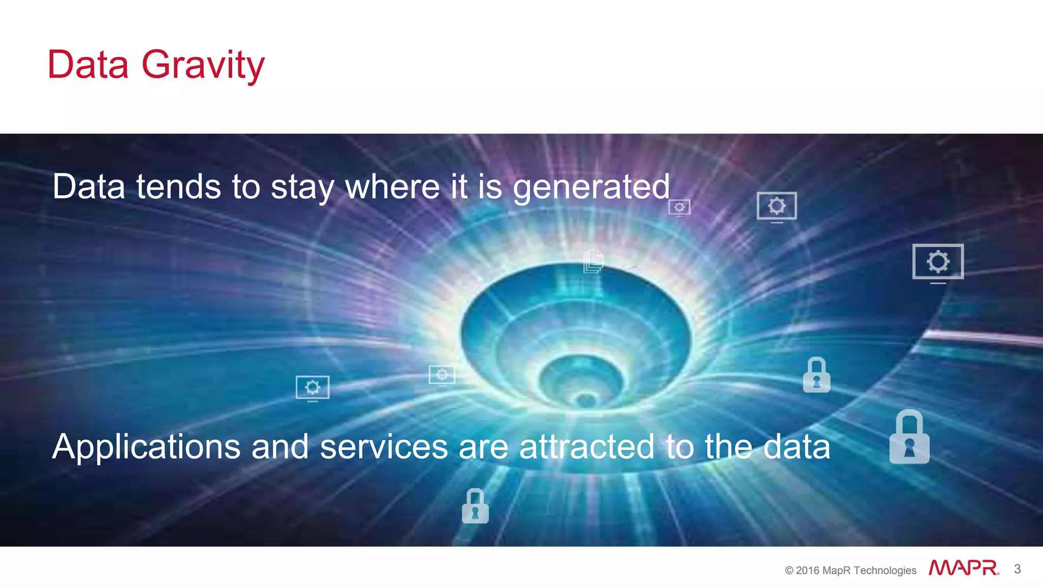 © 2016 MapR Technologies 3© 2016 MapR Technologies 3
Data Gravity
Data tends to stay where it is generated
Applications and services are attracted to the data
 