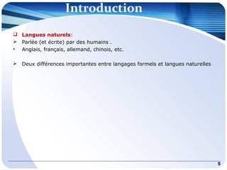 Introduction
 Langues naturels:
 Parlée (et écrite) par des humains .
• Anglais, français, allemand, chinois, etc.
 Deux différences importantes entre langages formels et langues naturelles
5
 