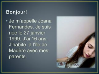 • Je m’appelle Joana
Fernandes. Je suis
née le 27 janvier
1999. J’ai 16 ans.
J’habite à l’île de
Madère avec mes
parents.
 