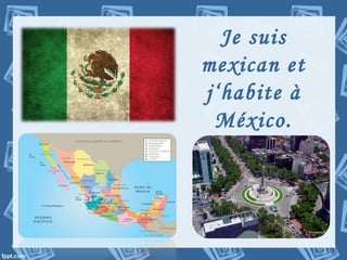 Je suis
mexican et
j‘habite à
México.
 