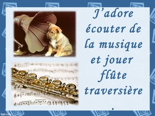 J’adore
écouter de
la musique
et jouer
flûte
traversière
.
 