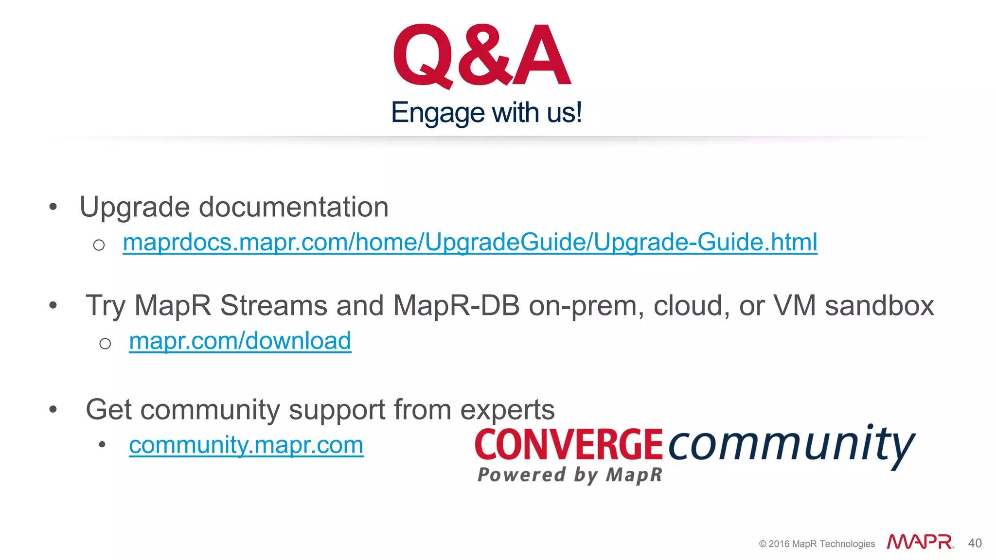 © 2016 MapR Technologies 40
Q&AEngage with us!
• Upgrade documentation
o maprdocs.mapr.com/home/UpgradeGuide/Upgrade-Guide.html
• Try MapR Streams and MapR-DB on-prem, cloud, or VM sandbox
o mapr.com/download
• Get community support from experts
• community.mapr.com
 