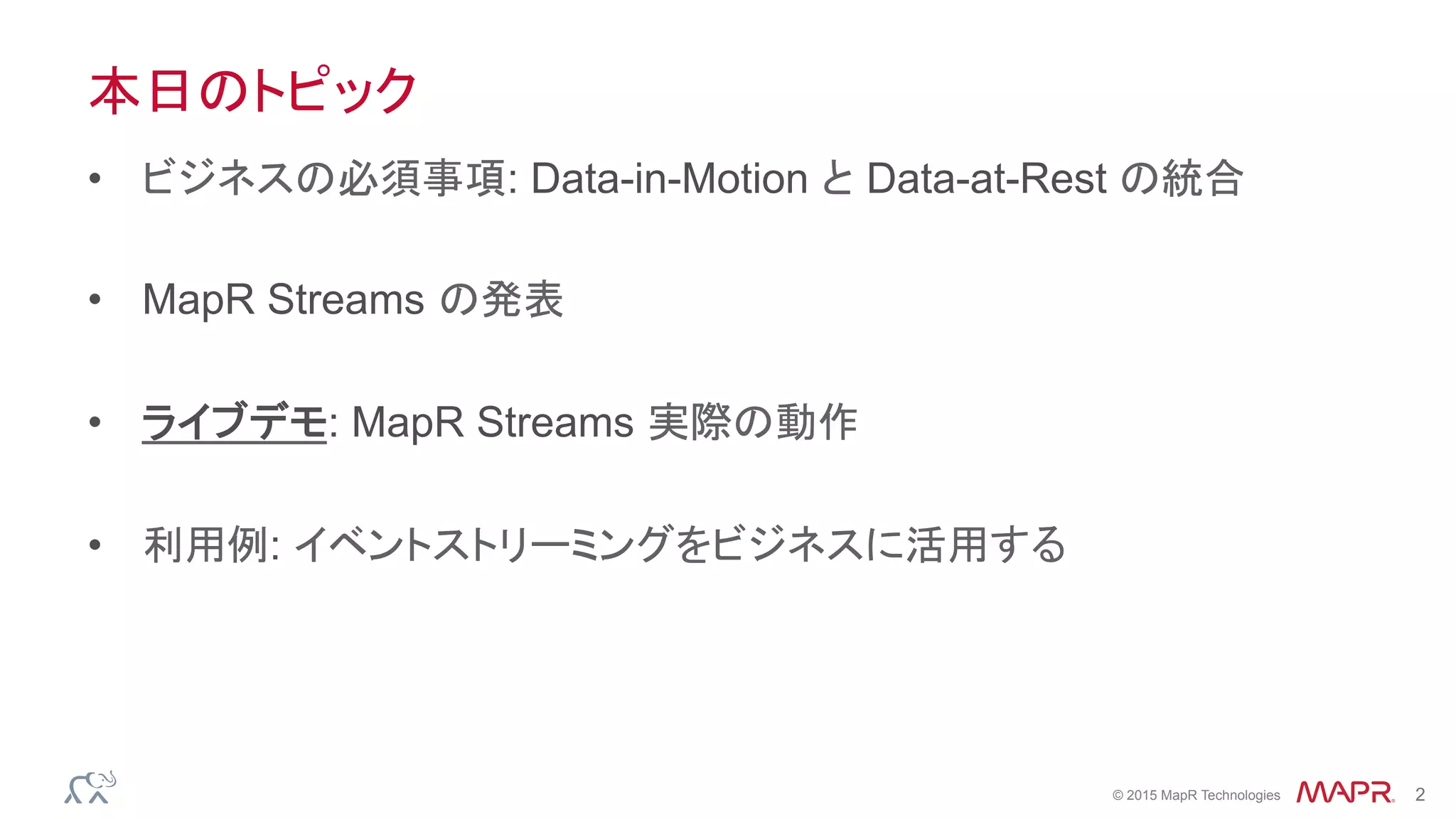 ®
© 2015 MapR Technologies 2
本日のトピック
•  ビジネスの必須事項: Data-in-Motion と Data-at-Rest の統合
•  MapR Streams の発表
•  ライブデモ: MapR Streams 実際の動作
•  利用例: イベントストリーミングをビジネスに活用する
 