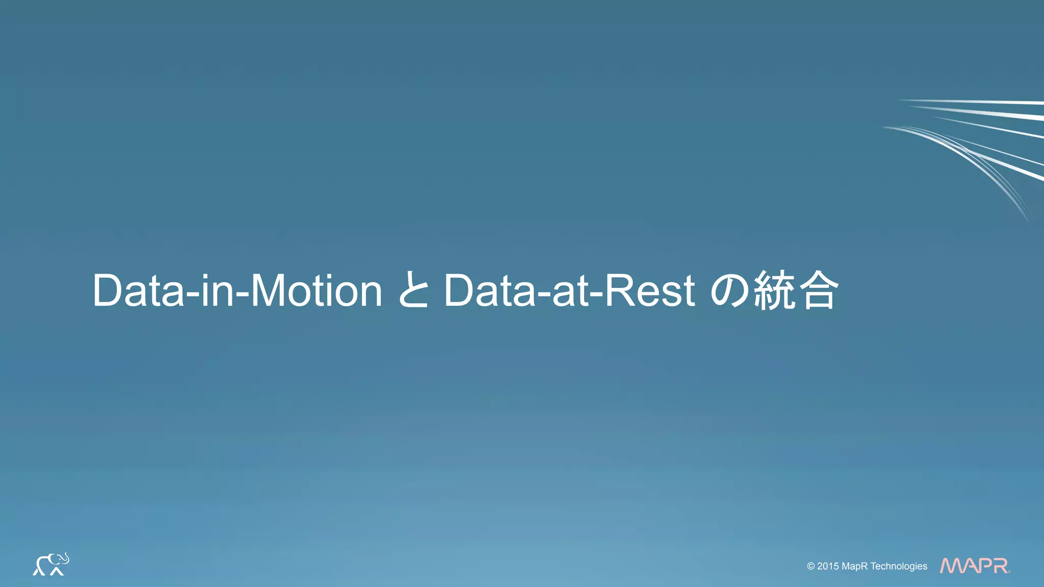 ®
© 2015 MapR Technologies 6© 2015 MapR Technologies
®
Data-in-Motion と Data-at-Rest の統合
 