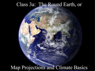 Class 3a:  The Round Earth, or Map Projections and Climate Basics 