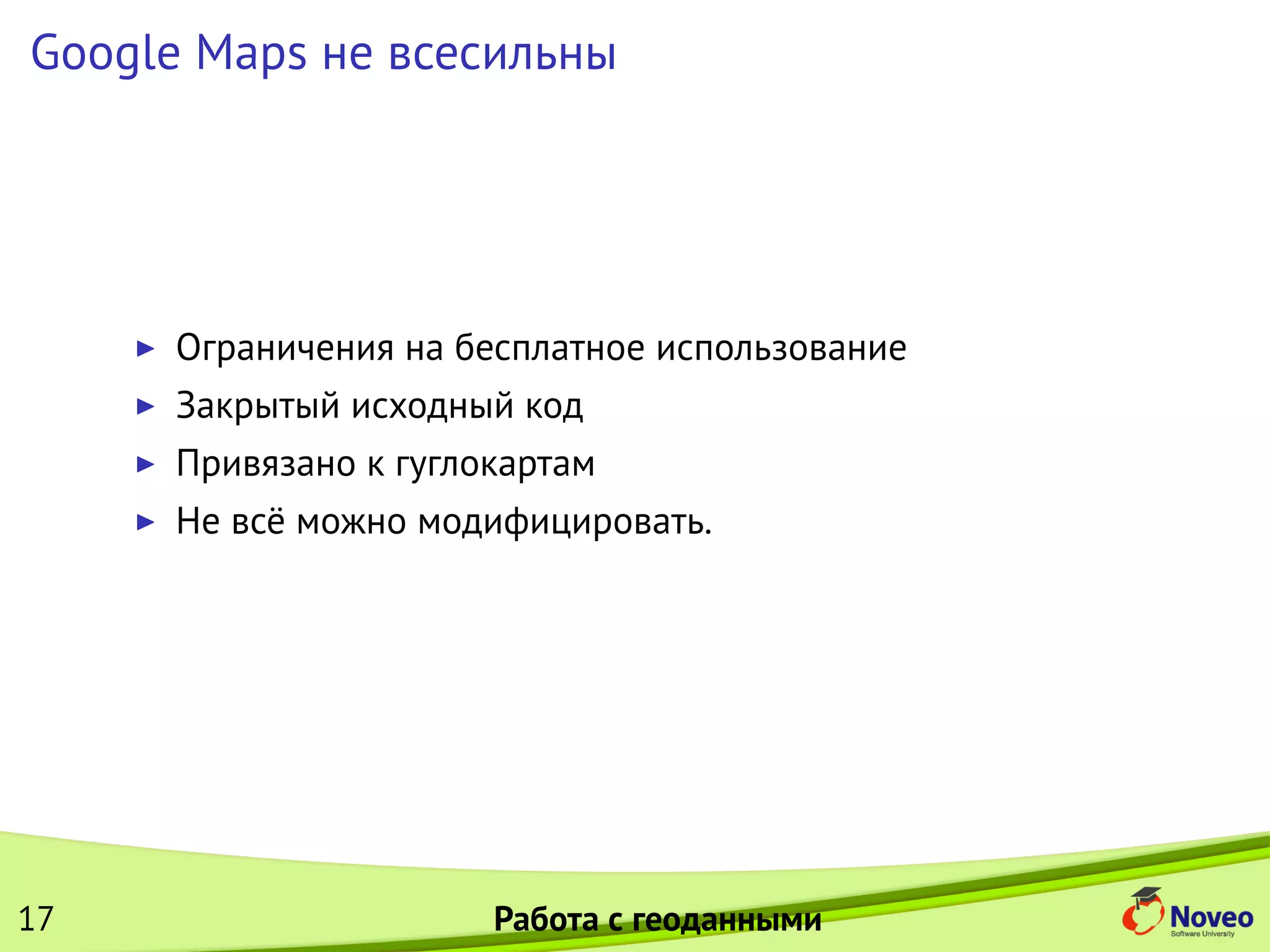 Google Maps не всесильны
Ограничения на бесплатное использование
Закрытый исходный код
Привязано к гуглокартам
Не всё можно модифицировать.
17 Работа с геоданными
 
